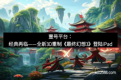 壹号平台：经典再临——全新3D重制《最终幻想3》登陆iPad