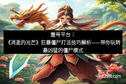 壹号平台：《消逝的光芒》狂暴僵尸打法技巧解析——带你玩转最凶猛的僵尸模式