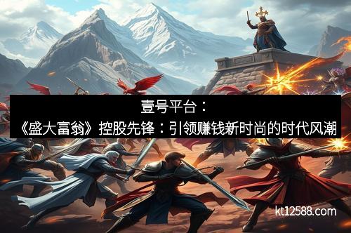 壹号平台：《盛大富翁》控股先锋：引领赚钱新时尚的时代风潮