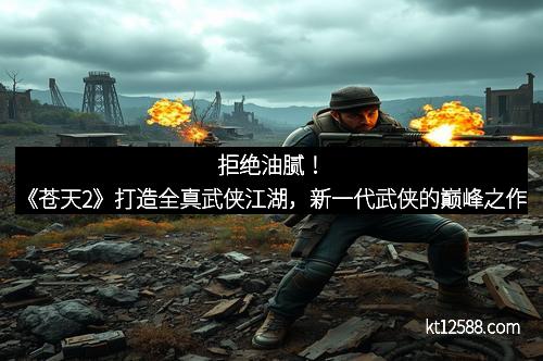 拒绝油腻！《苍天2》打造全真武侠江湖，新一代武侠的巅峰之作