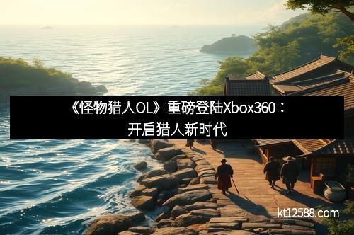 《怪物猎人OL》重磅登陆Xbox360：开启猎人新时代