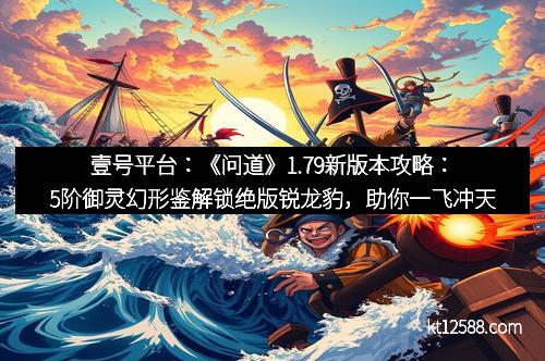 壹号平台：《问道》1.79新版本攻略：5阶御灵幻形鉴解锁绝版锐龙豹，助你一飞冲天！